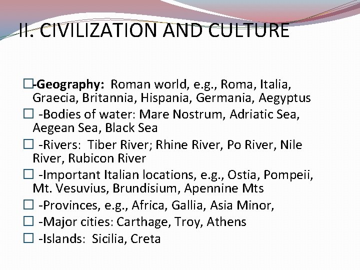 II. CIVILIZATION AND CULTURE �-Geography: Roman world, e. g. , Roma, Italia, Graecia, Britannia,