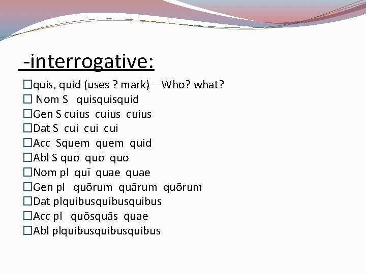 -interrogative: �quis, quid (uses ? mark) – Who? what? � Nom S quisquid �Gen