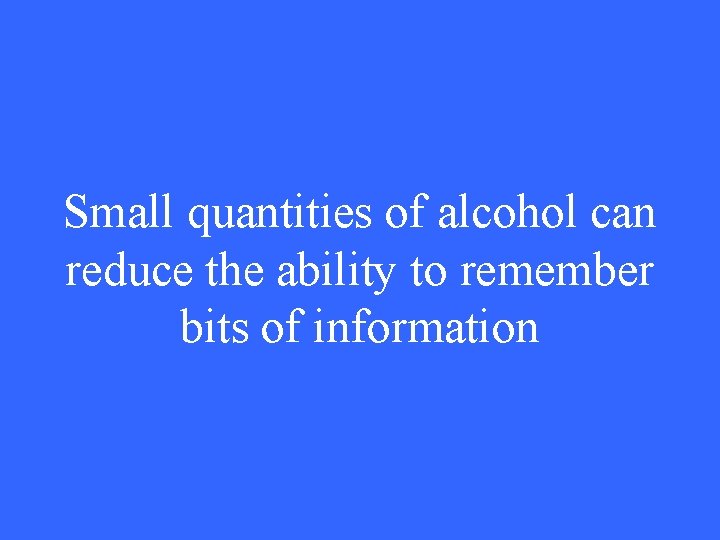 Small quantities of alcohol can reduce the ability to remember bits of information 