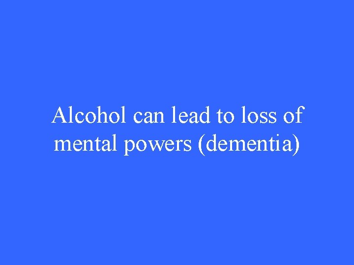 Alcohol can lead to loss of mental powers (dementia) 