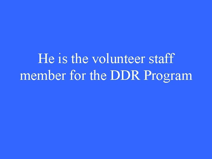 He is the volunteer staff member for the DDR Program 