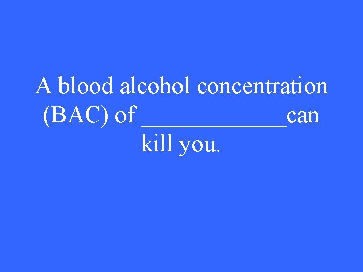 A blood alcohol concentration (BAC) of ______can kill you. 