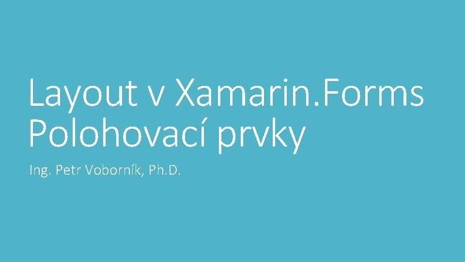 Layout v Xamarin. Forms Polohovací prvky Ing. Petr Voborník, Ph. D. 