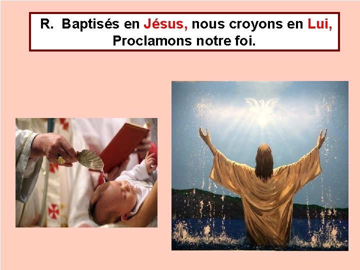 R. Baptisés en Jésus, nous croyons en Lui, Proclamons notre foi. 