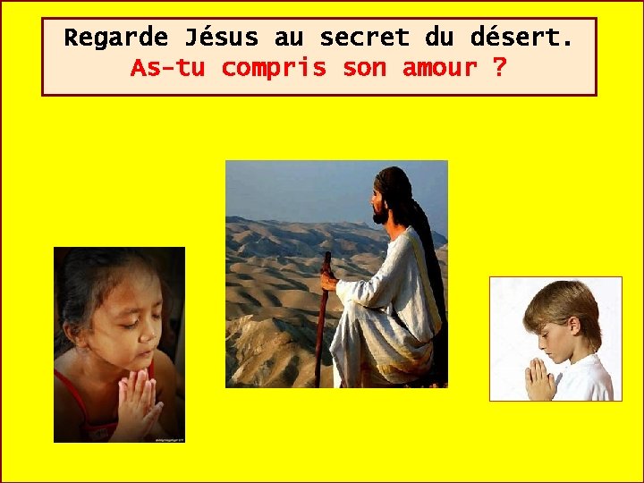 Regarde Jésus au secret du désert. As-tu compris son amour ? 