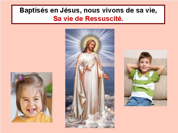 Baptisés en Jésus, nous vivons de sa vie, Sa vie de Ressuscité. 