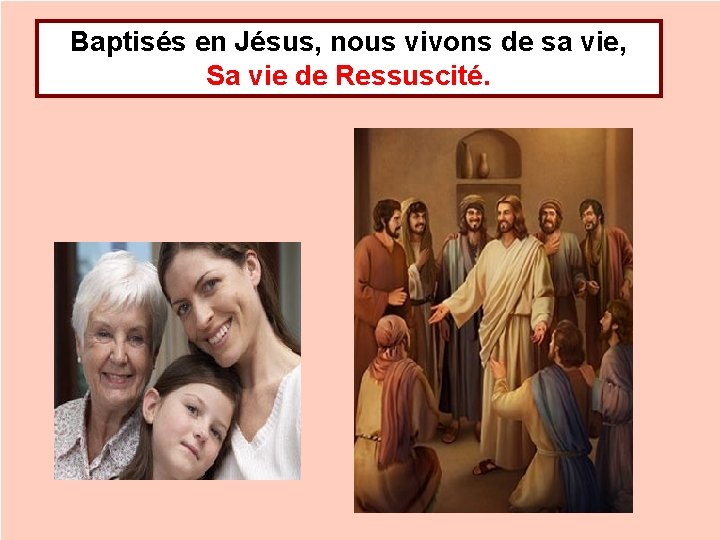 Baptisés en Jésus, nous vivons de sa vie, Sa vie de Ressuscité. 