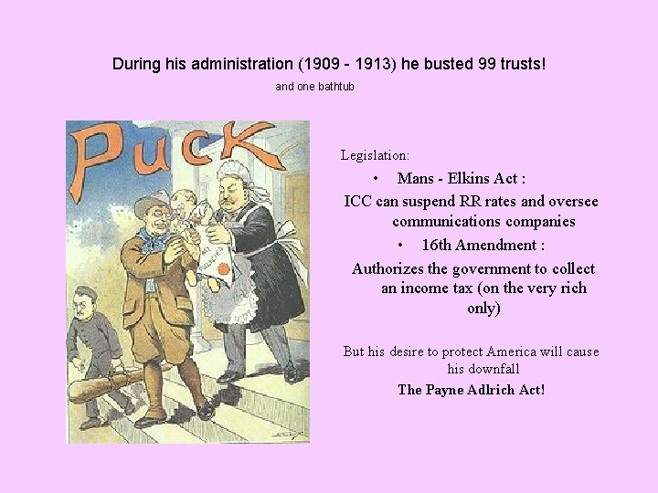 During his administration (1909 - 1913) he busted 99 trusts! and one bathtub Legislation: