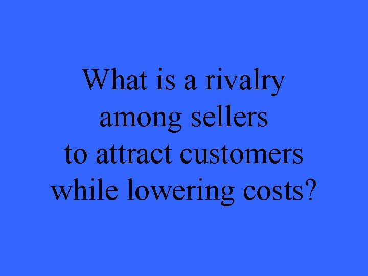 What is a rivalry among sellers to attract customers while lowering costs? 