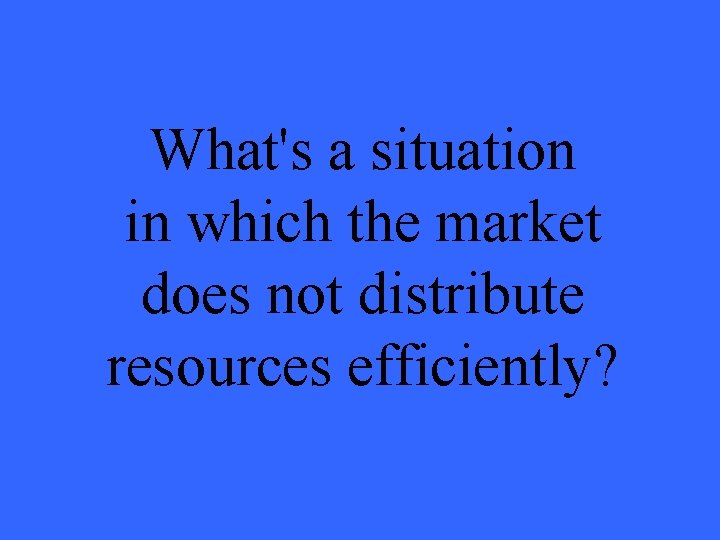 What's a situation in which the market does not distribute resources efficiently? 