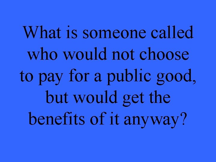 What is someone called who would not choose to pay for a public good,