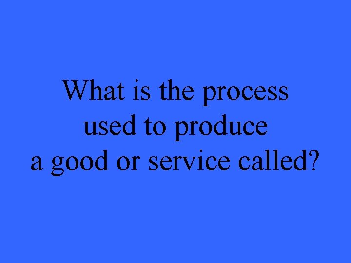 What is the process used to produce a good or service called? What is the process used to produce a good or service called?