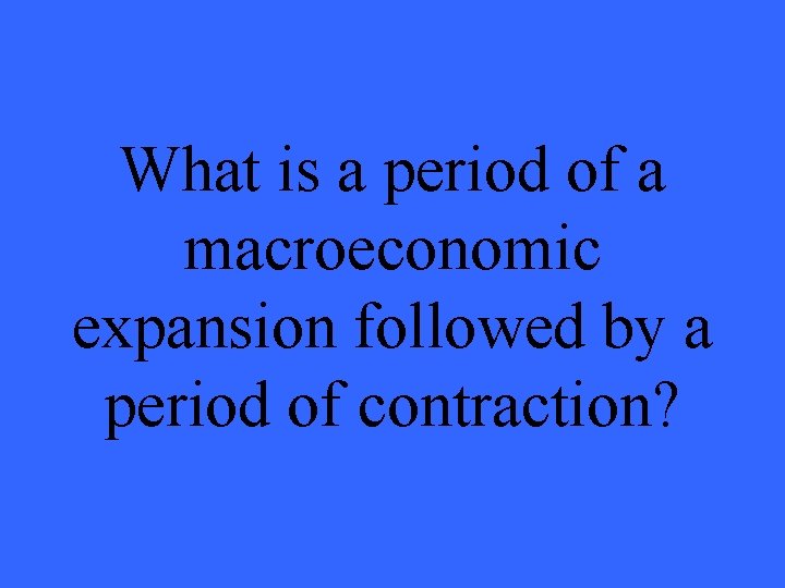 What is a period of a macroeconomic expansion followed by a period of contraction?