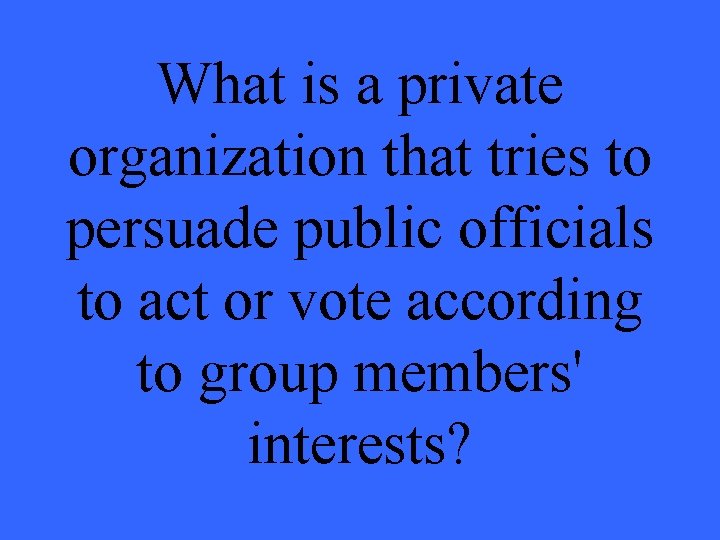 What is a private organization that tries to persuade public officials to act or What is a private organization that tries to persuade public officials to act or