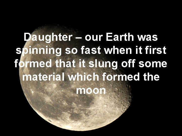Daughter – our Earth was spinning so fast when it first formed that it