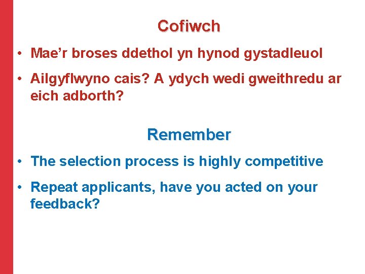Cofiwch • Mae’r broses ddethol yn hynod gystadleuol • Ailgyflwyno cais? A ydych wedi