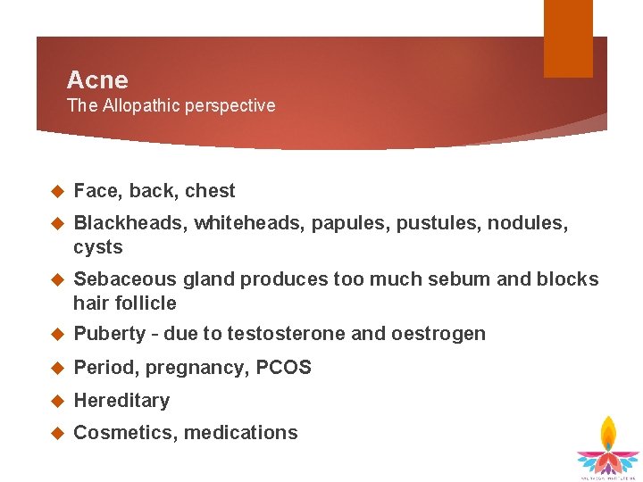 Acne The Allopathic perspective Face, back, chest Blackheads, whiteheads, papules, pustules, nodules, cysts Sebaceous