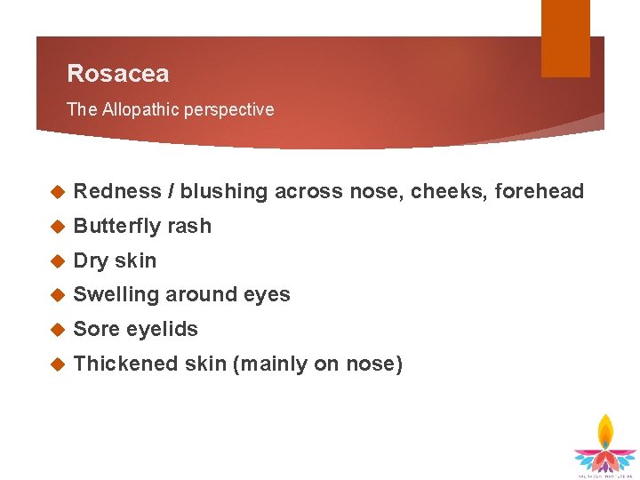 Rosacea The Allopathic perspective Redness / blushing across nose, cheeks, forehead Butterfly rash Dry