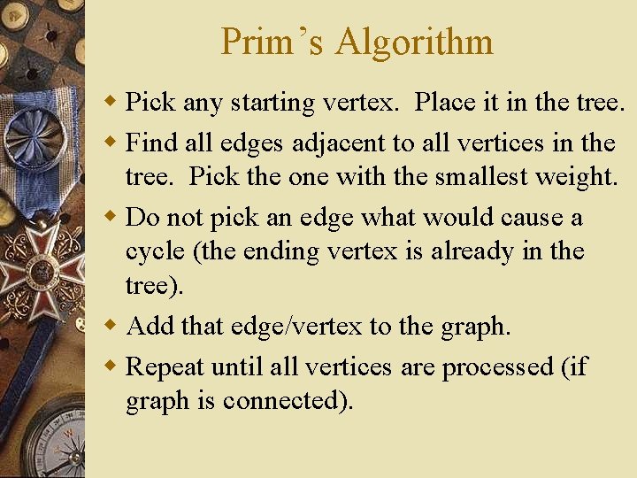 Prim’s Algorithm w Pick any starting vertex. Place it in the tree. w Find Prim’s Algorithm w Pick any starting vertex. Place it in the tree. w Find