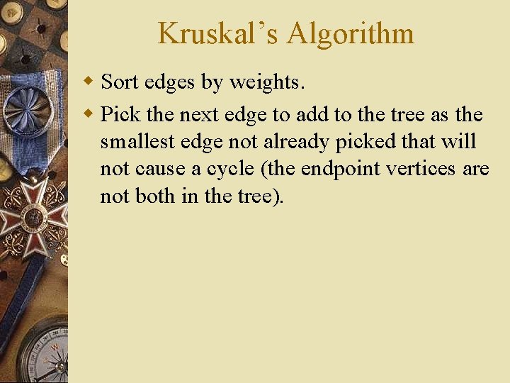 Kruskal’s Algorithm w Sort edges by weights. w Pick the next edge to add Kruskal’s Algorithm w Sort edges by weights. w Pick the next edge to add