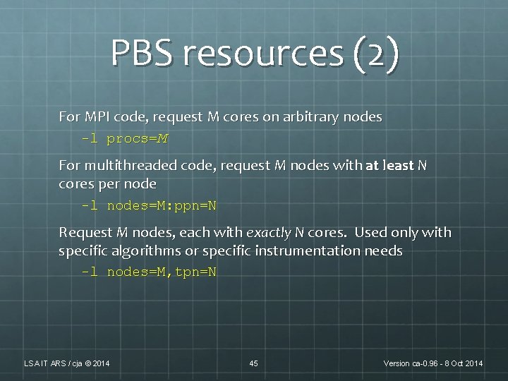 PBS resources (2) For MPI code, request M cores on arbitrary nodes -l procs=M PBS resources (2) For MPI code, request M cores on arbitrary nodes -l procs=M