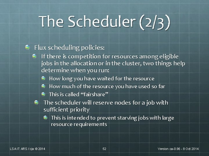 The Scheduler (2/3) Flux scheduling policies: If there is competition for resources among eligible The Scheduler (2/3) Flux scheduling policies: If there is competition for resources among eligible
