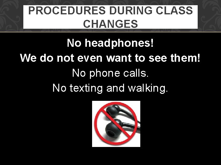 PROCEDURES DURING CLASS CHANGES No headphones! We do not even want to see them!