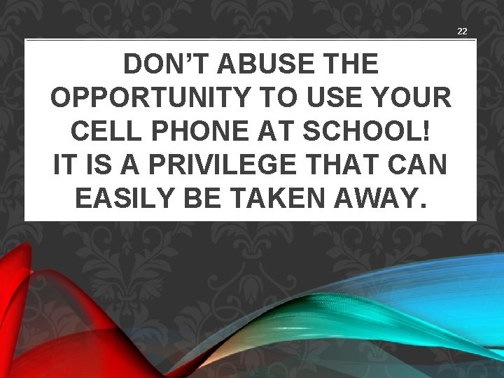 22 DON’T ABUSE THE OPPORTUNITY TO USE YOUR CELL PHONE AT SCHOOL! IT IS