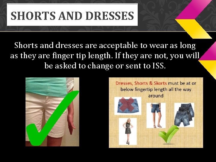 SHORTS AND DRESSES Shorts and dresses are acceptable to wear as long as they