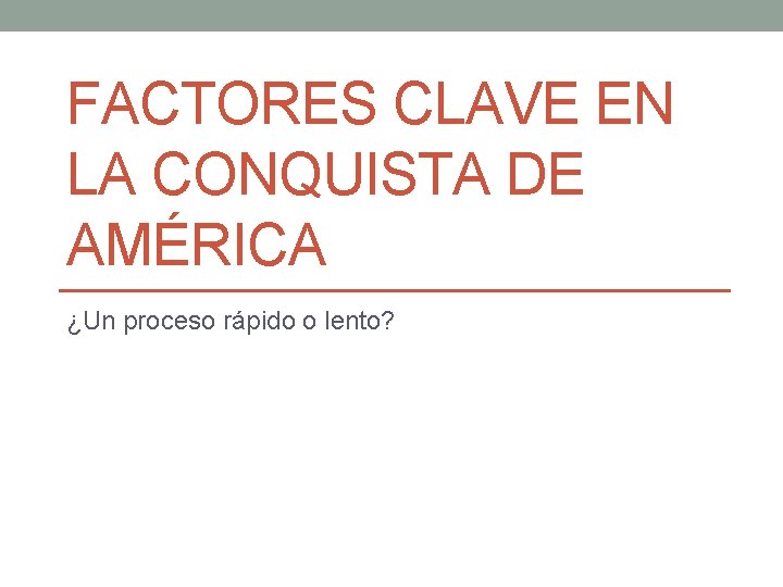 FACTORES CLAVE EN LA CONQUISTA DE AMÉRICA ¿Un proceso rápido o lento? 