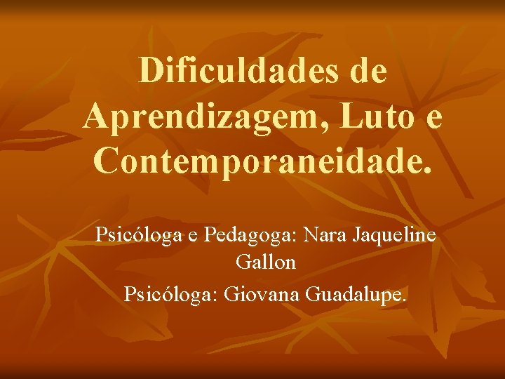 Dificuldades de Aprendizagem, Luto e Contemporaneidade. Psicóloga e Pedagoga: Nara Jaqueline Gallon Psicóloga: Giovana