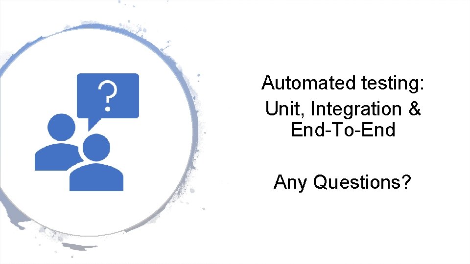 Automated testing: Unit, Integration & End-To-End Any Questions? 