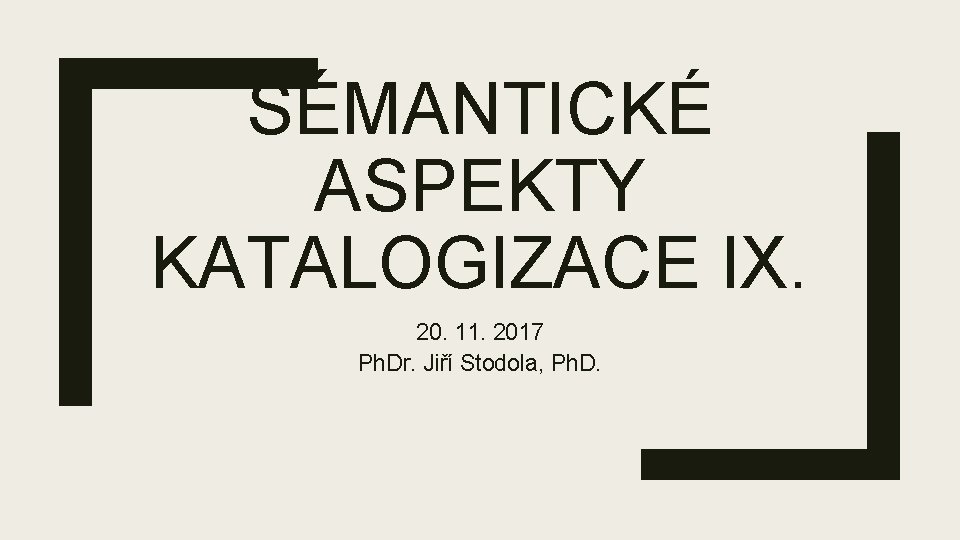 SÉMANTICKÉ ASPEKTY KATALOGIZACE IX. 20. 11. 2017 Ph. Dr. Jiří Stodola, Ph. D. 