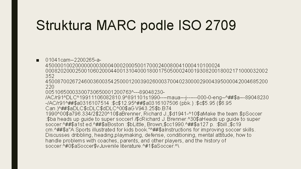 Struktura MARC podle ISO 2709 ■ 01041 cam--2200265 -a 45000010020000300040002000500170002400800410100024 000820200025001060200044001310400018001750500024001930820018002171000032002 352 45008700267246003542500012003902600037004023000029004395000042004685200 220 Struktura MARC podle ISO 2709 ■ 01041 cam--2200265 -a 45000010020000300040002000500170002400800410100024 000820200025001060200044001310400018001750500024001930820018002171000032002 352 45008700267246003542500012003902600037004023000029004395000042004685200 220