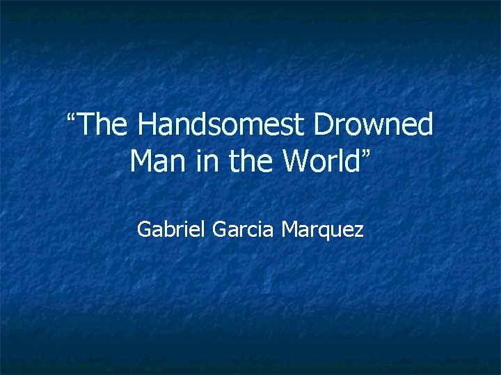 “The Handsomest Drowned Man in the World” Gabriel Garcia Marquez 