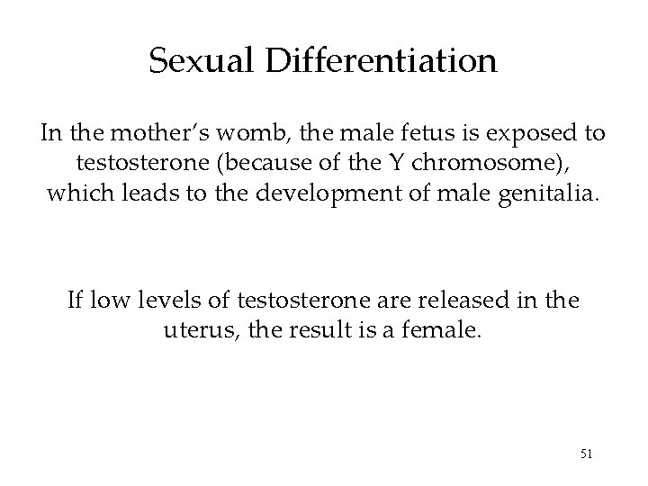 Sexual Differentiation In the mother’s womb, the male fetus is exposed to testosterone (because