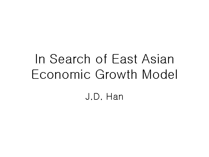 In Search of East Asian Economic Growth Model J. D. Han 