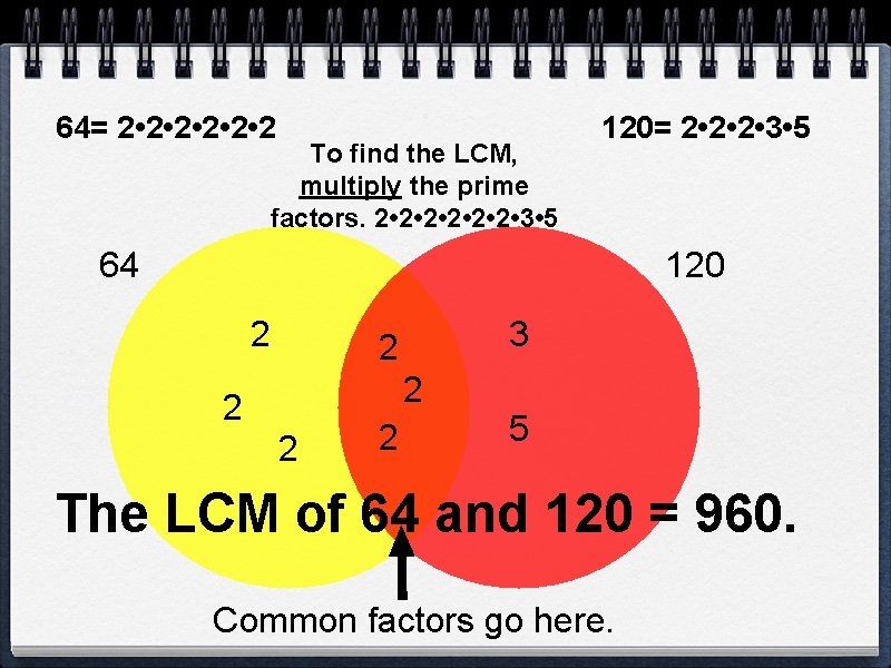 64= 2 • 2 • 2 • 2 To find the LCM, multiply the