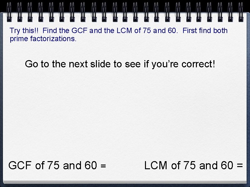 Try this!! Find the GCF and the LCM of 75 and 60. First find