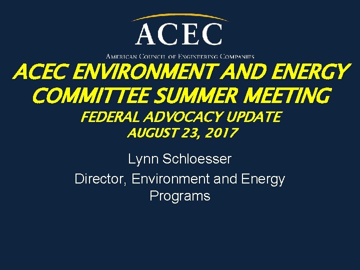 ACEC ENVIRONMENT AND ENERGY COMMITTEE SUMMER MEETING FEDERAL ADVOCACY UPDATE AUGUST 23, 2017 Lynn