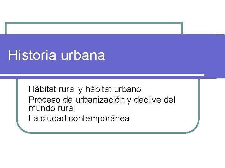 Historia urbana Hábitat rural y hábitat urbano Proceso de urbanización y declive del mundo