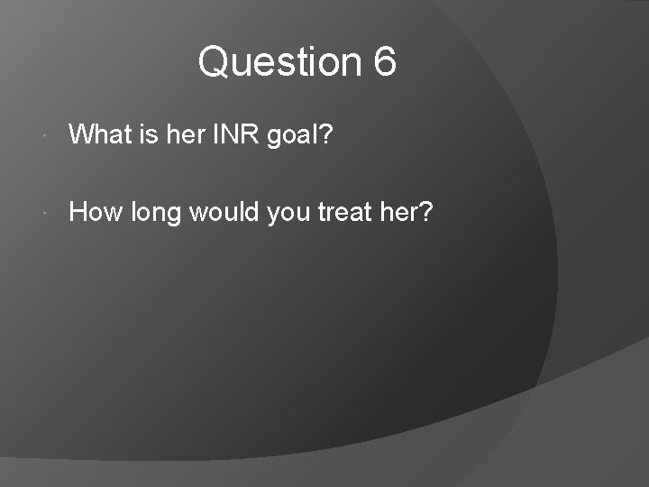 Question 6 What is her INR goal? How long would you treat her? 