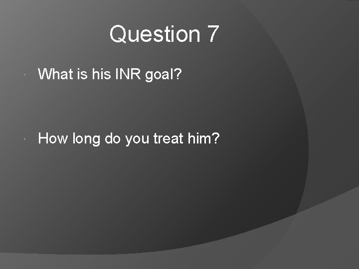 Question 7 What is his INR goal? How long do you treat him? 