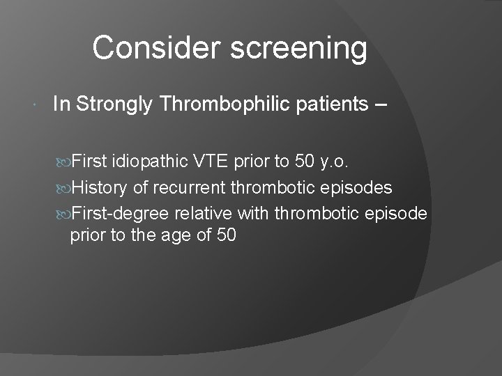 Consider screening In Strongly Thrombophilic patients – First idiopathic VTE prior to 50 y.