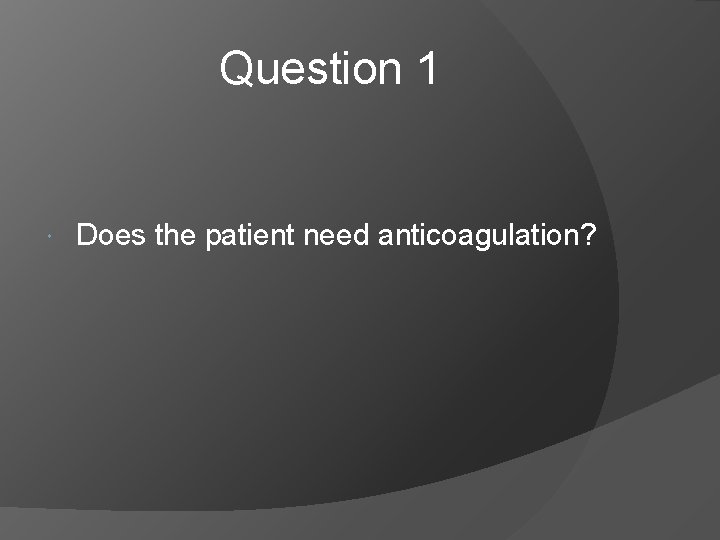 Question 1 Does the patient need anticoagulation? 