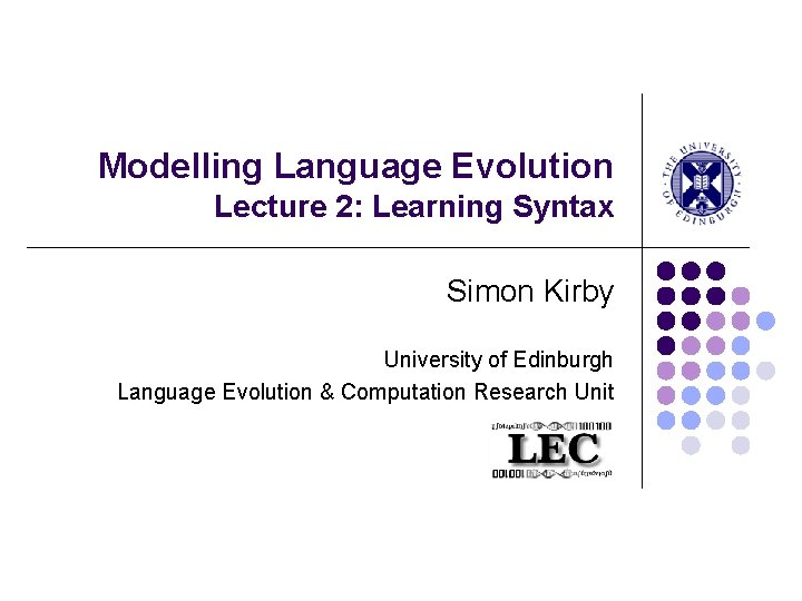 Modelling Language Evolution Lecture 2: Learning Syntax Simon Kirby University of Edinburgh Language Evolution