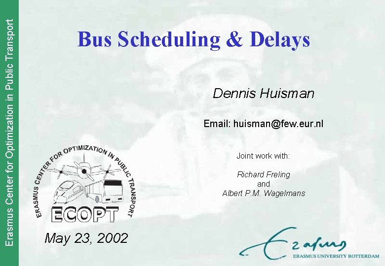 Erasmus Center for Optimization in Public Transport Bus Scheduling & Delays Dennis Huisman Email: