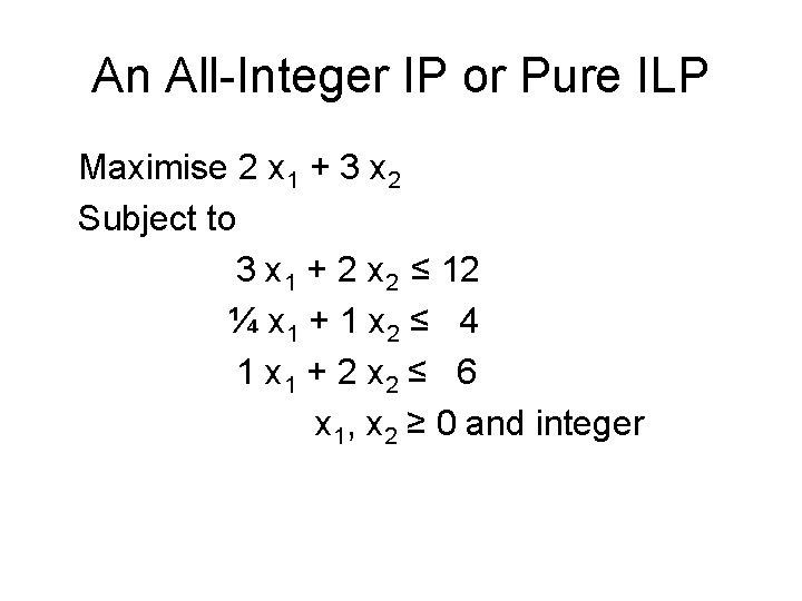 An All-Integer IP or Pure ILP Maximise 2 x 1 + 3 x 2