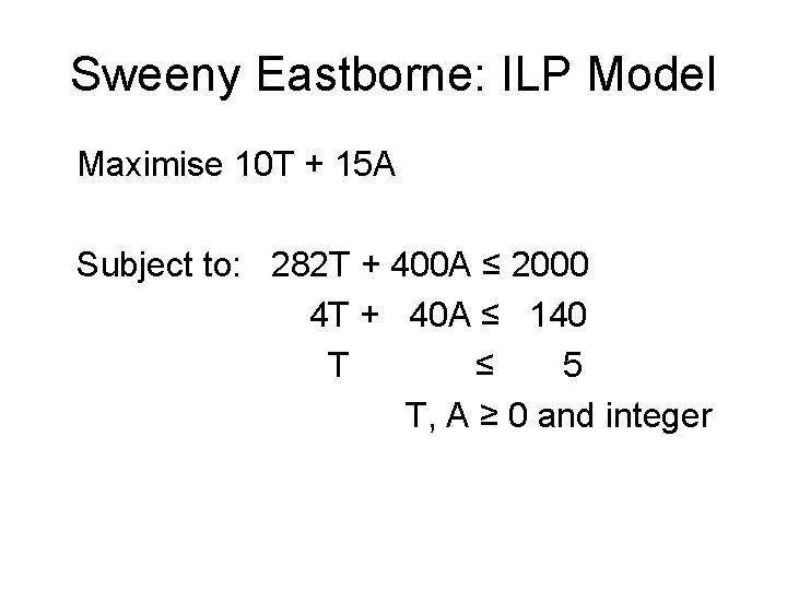 Sweeny Eastborne: ILP Model Maximise 10 T + 15 A Subject to: 282 T