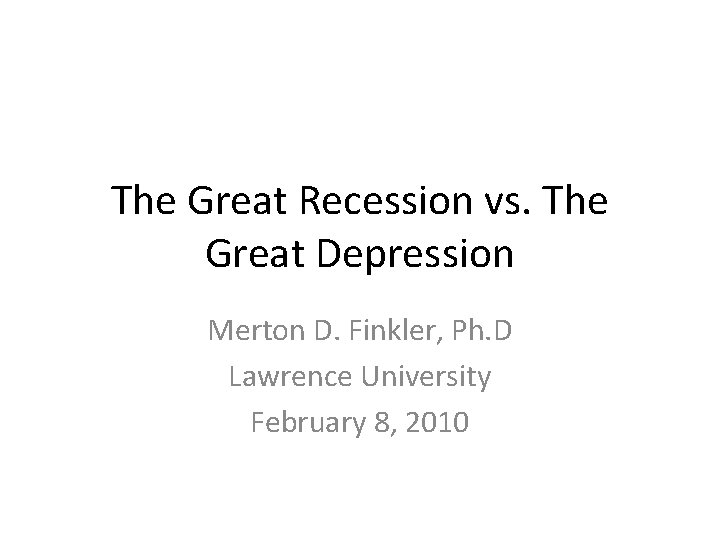 The Great Recession vs. The Great Depression Merton D. Finkler, Ph. D Lawrence University